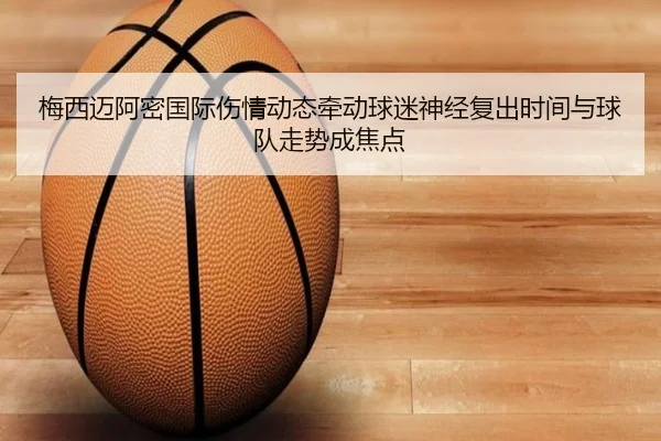 梅西迈阿密国际伤情动态牵动球迷神经复出时间与球队走势成焦点